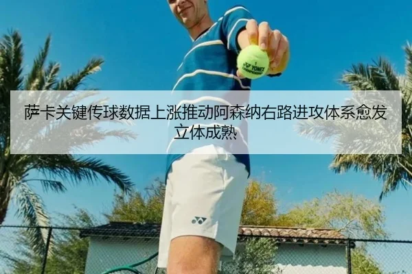 萨卡关键传球数据上涨推动阿森纳右路进攻体系愈发立体成熟