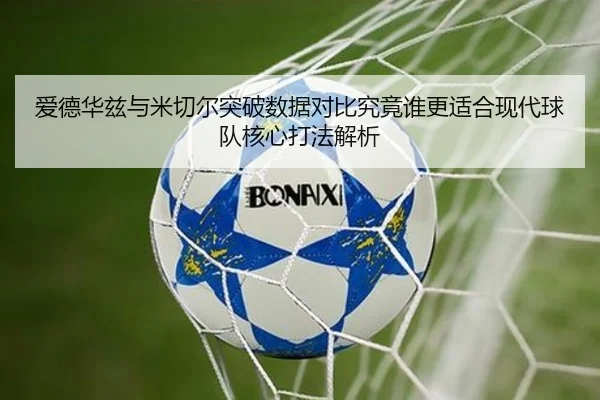 爱德华兹与米切尔突破数据对比究竟谁更适合现代球队核心打法解析